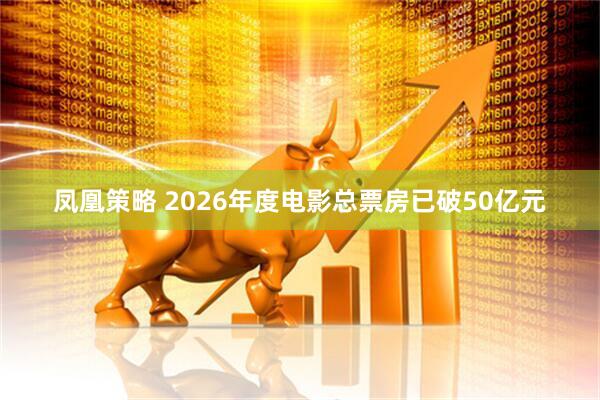 凤凰策略 2026年度电影总票房已破50亿元