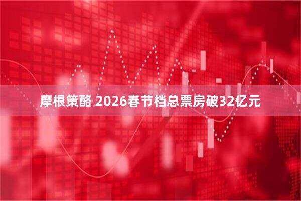 摩根策酪 2026春节档总票房破32亿元