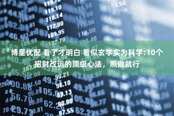 博星优配 看了才明白 看似玄学实为科学:10个招财改运的顶级心法，照做就行