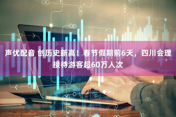 声优配音 创历史新高！春节假期前6天，四川会理接待游客超60万人次