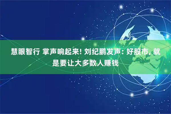 慧眼智行 掌声响起来! 刘纪鹏发声: 好股市, 就是要让大多数人赚钱