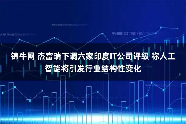 锦牛网 杰富瑞下调六家印度IT公司评级 称人工智能将引发行业结构性变化
