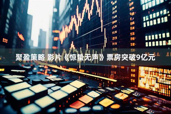 聚盈策略 影片《惊蛰无声》票房突破9亿元