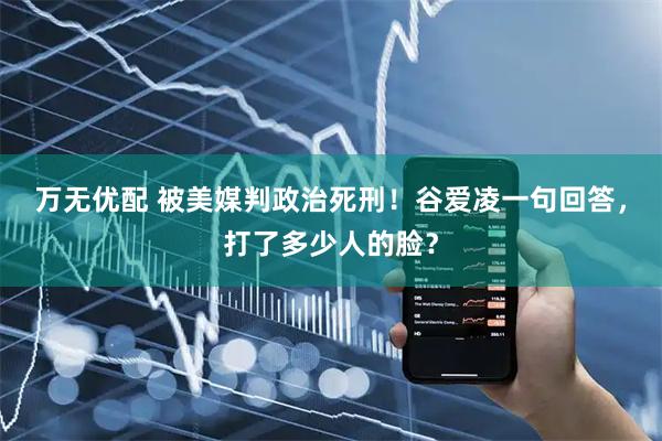 万无优配 被美媒判政治死刑！谷爱凌一句回答，打了多少人的脸？