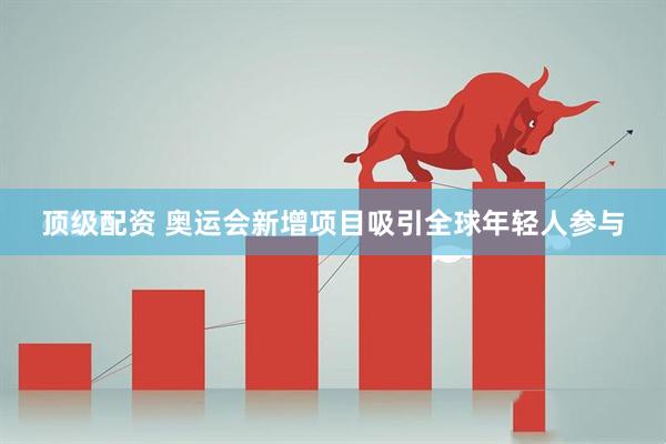 顶级配资 奥运会新增项目吸引全球年轻人参与