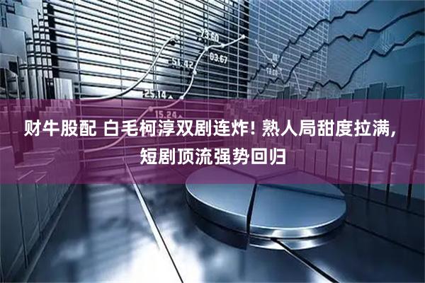 财牛股配 白毛柯淳双剧连炸! 熟人局甜度拉满, 短剧顶流强势回归