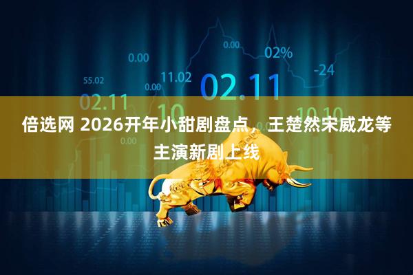 倍选网 2026开年小甜剧盘点，王楚然宋威龙等主演新剧上线
