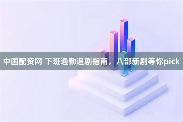 中国配资网 下班通勤追剧指南，八部新剧等你pick
