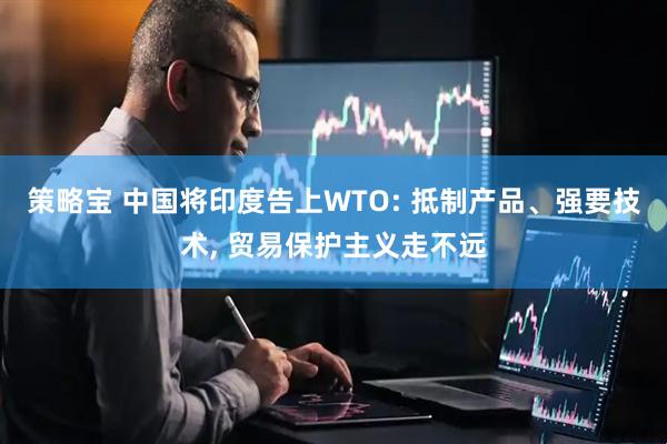策略宝 中国将印度告上WTO: 抵制产品、强要技术, 贸易保护主义走不远