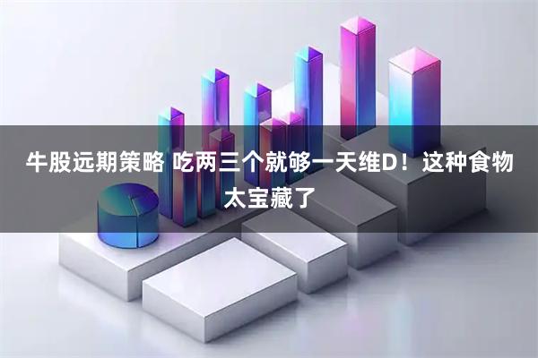 牛股远期策略 吃两三个就够一天维D！这种食物太宝藏了