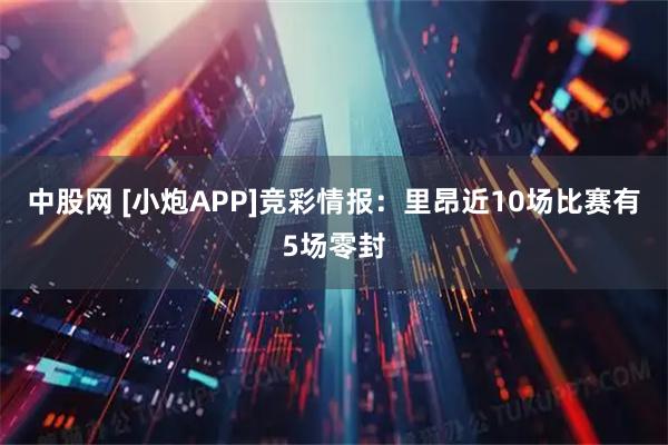 中股网 [小炮APP]竞彩情报：里昂近10场比赛有5场零封