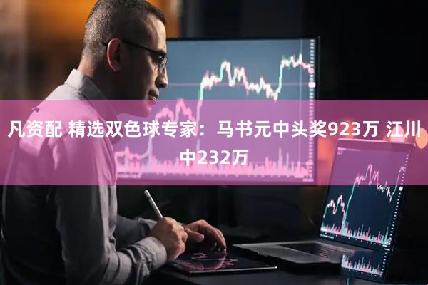 凡资配 精选双色球专家：马书元中头奖923万 江川中232万