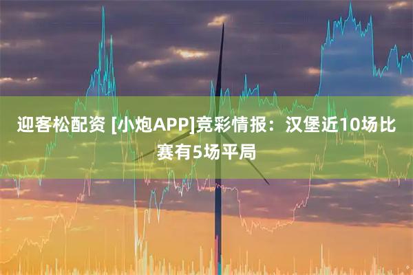 迎客松配资 [小炮APP]竞彩情报：汉堡近10场比赛有5场平局