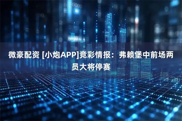 微豪配资 [小炮APP]竞彩情报：弗赖堡中前场两员大将停赛