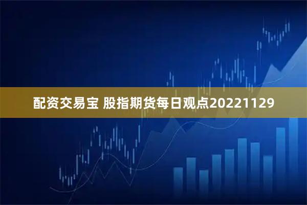 配资交易宝 股指期货每日观点20221129