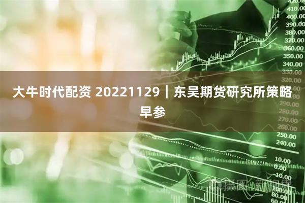 大牛时代配资 20221129｜东吴期货研究所策略早参