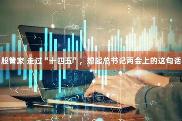 股管家 走过“十四五”，想起总书记两会上的这句话