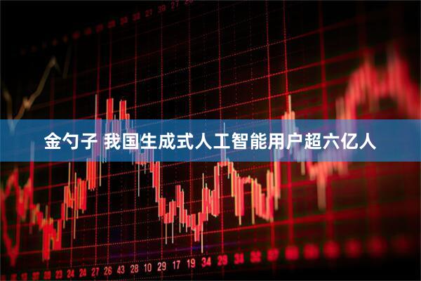 金勺子 我国生成式人工智能用户超六亿人