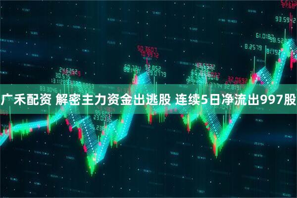 广禾配资 解密主力资金出逃股 连续5日净流出997股
