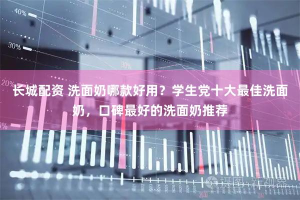 长城配资 洗面奶哪款好用？学生党十大最佳洗面奶，口碑最好的洗面奶推荐