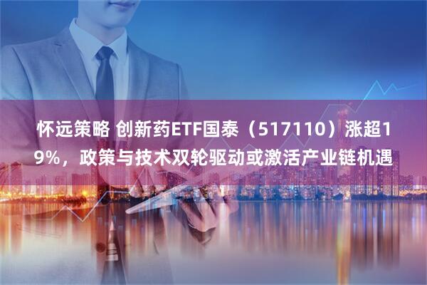 怀远策略 创新药ETF国泰（517110）涨超19%，政策与技术双轮驱动或激活产业链机遇