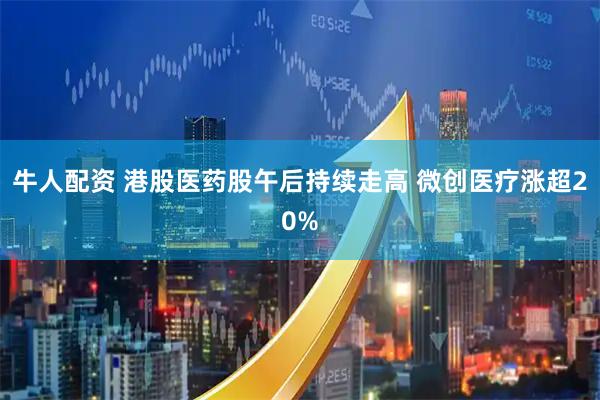 牛人配资 港股医药股午后持续走高 微创医疗涨超20%