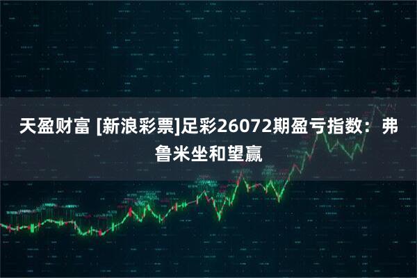 天盈财富 [新浪彩票]足彩26072期盈亏指数：弗鲁米坐和望赢