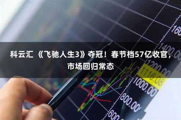 科云汇 《飞驰人生3》夺冠！春节档57亿收官，市场回归常态